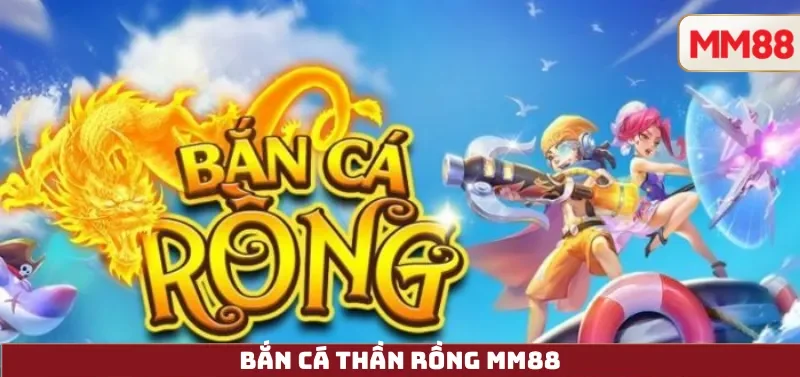 Bắn Cá Thần Rồng – Review Chi Tiết, Cách Chơi H5/App, Giftcode Và Đổi Thưởng Tại MM88 1 Bắn Cá Thần Rồng MM88